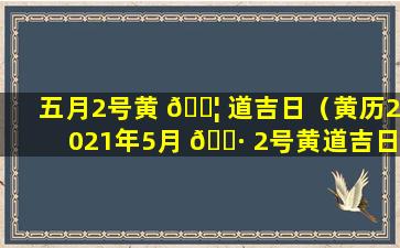 五月2号黄 🐦 道吉日（黄历2021年5月 🌷 2号黄道吉日查询）